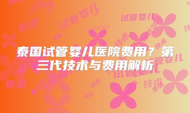 泰国试管婴儿医院费用？第三代技术与费用解析