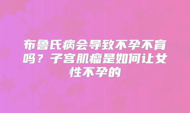 布鲁氏病会导致不孕不育吗？子宫肌瘤是如何让女性不孕的