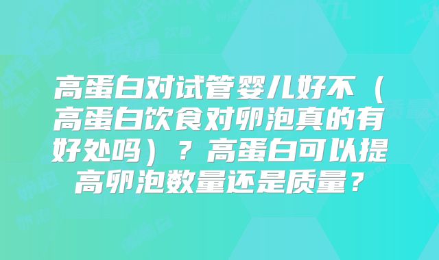 高蛋白对试管婴儿好不(高蛋白饮食对卵泡真的有好处吗)?高蛋白可以提高卵泡数量还是质量?