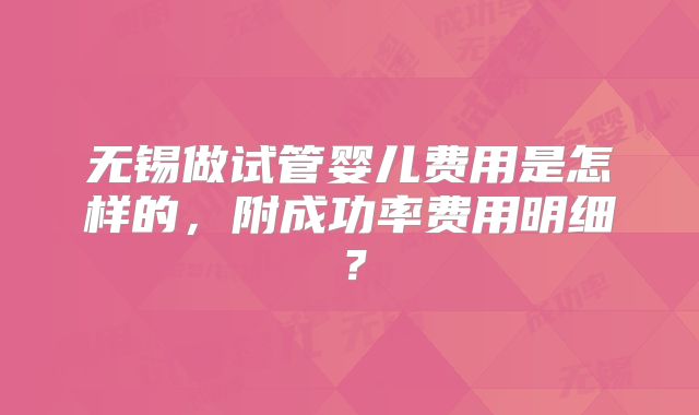 无锡做试管婴儿费用是怎样的,附成功率费用明细?