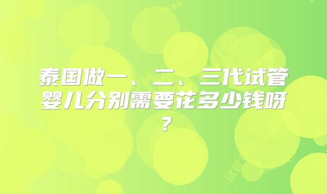 泰国做一、二、三代试管婴儿分别需要花多少钱呀？