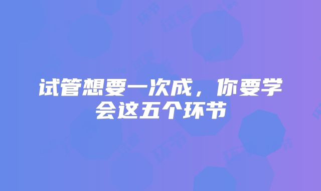 试管想要一次成,你要学会这五个环节