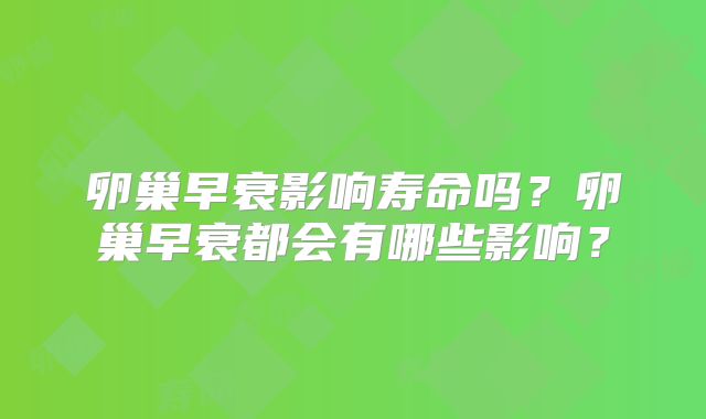 卵巢早衰影响寿命吗?卵巢早衰都会有哪些影响?