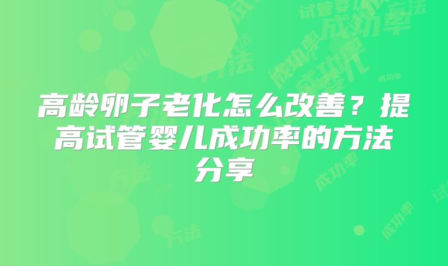 高龄卵子老化怎么改善？提高试管婴儿成功率的方法分享