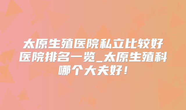 太原生殖医院私立比较好医院排名一览_太原生殖科哪个大夫好!