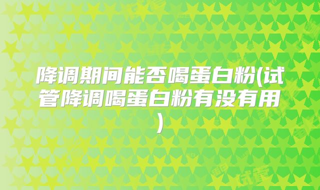 降调期间能否喝蛋白粉(试管降调喝蛋白粉有没有用)