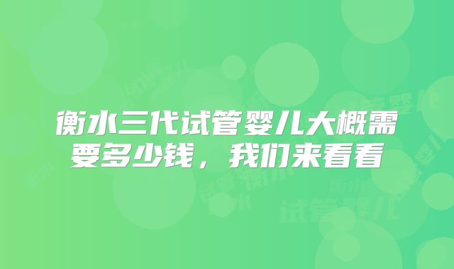 衡水三代试管婴儿大概需要多少钱，我们来看看