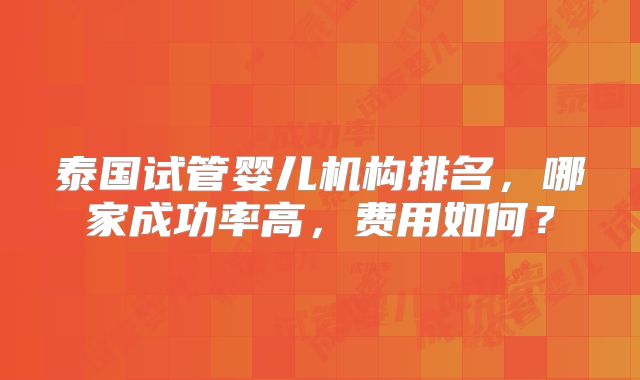 泰国试管婴儿机构排名,哪家成功率高,费用如何?