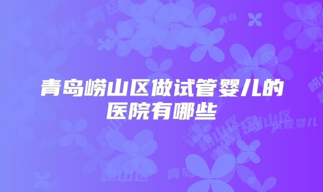 青岛崂山区做试管婴儿的医院有哪些