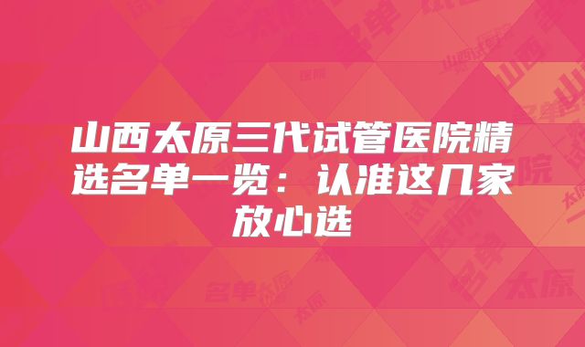 山西太原三代试管医院精选名单一览：认准这几家放心选