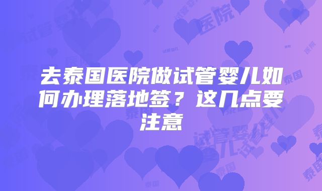去泰国医院做试管婴儿如何办理落地签？这几点要注意