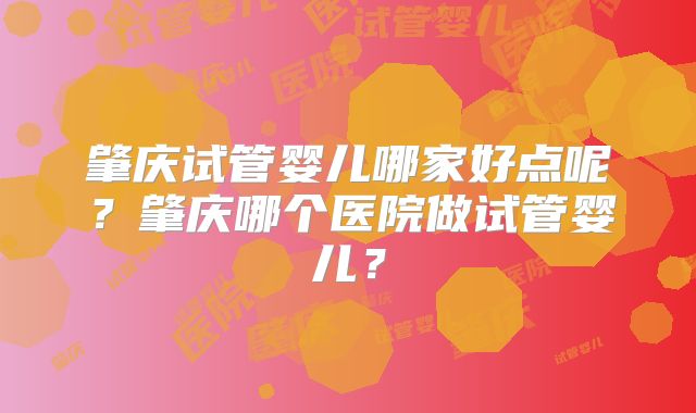 肇庆试管婴儿哪家好点呢？肇庆哪个医院做试管婴儿？