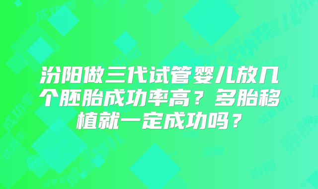 汾阳做三代试管婴儿放几个胚胎成功率高？多胎移植就一定成功吗？