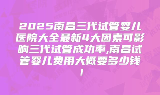 2025南昌三代试管婴儿医院大全最新4大因素可影响三代试管成功率,南昌试管婴儿费用大概要多少钱!