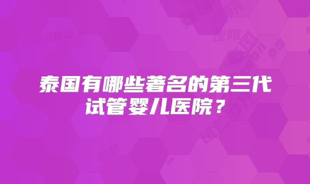 泰国有哪些著名的第三代试管婴儿医院？