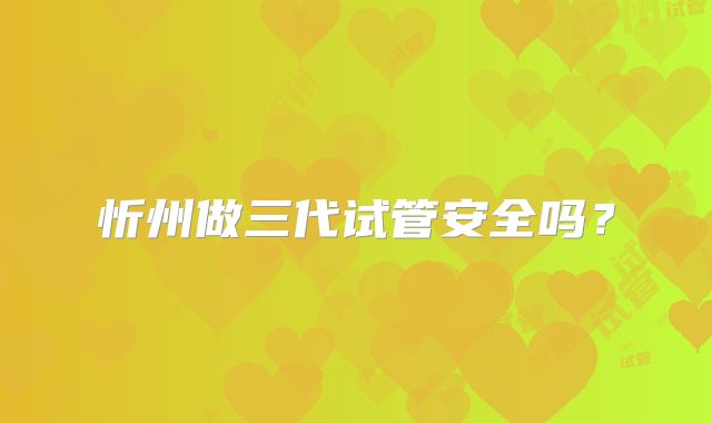 忻州做三代试管安全吗？