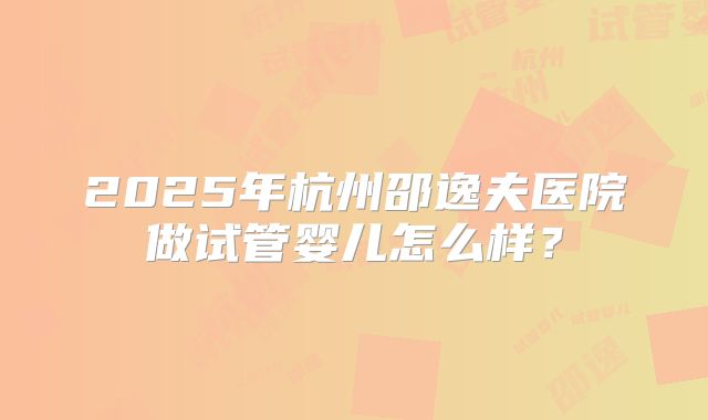 2025年杭州邵逸夫医院做试管婴儿怎么样？