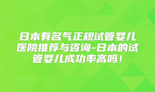 日本有名气正规试管婴儿医院推荐与咨询-日本的试管婴儿成功率高吗!