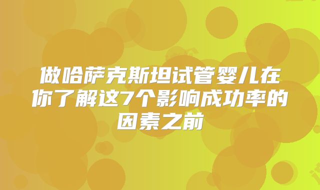 做哈萨克斯坦试管婴儿在你了解这7个影响成功率的因素之前