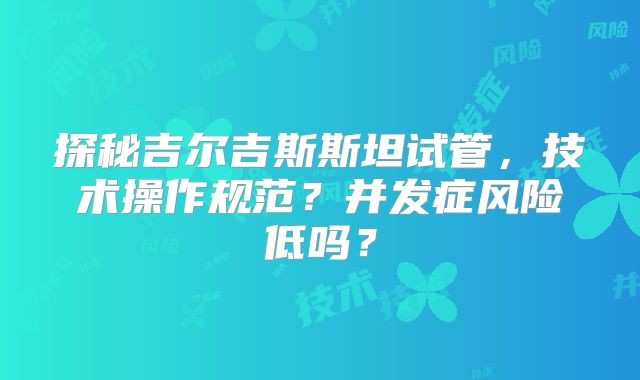 探秘吉尔吉斯斯坦试管，技术操作规范？并发症风险低吗？
