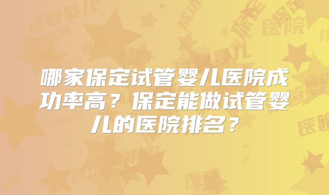 哪家保定试管婴儿医院成功率高？保定能做试管婴儿的医院排名？