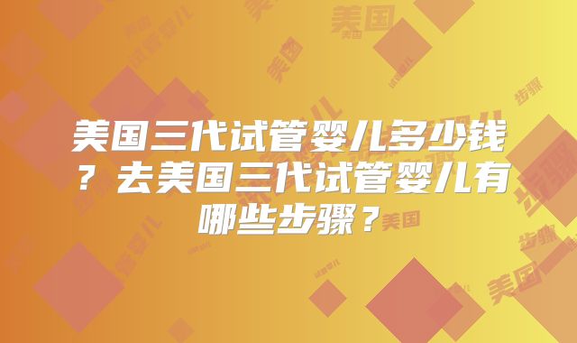 美国三代试管婴儿多少钱?去美国三代试管婴儿有哪些步骤?
