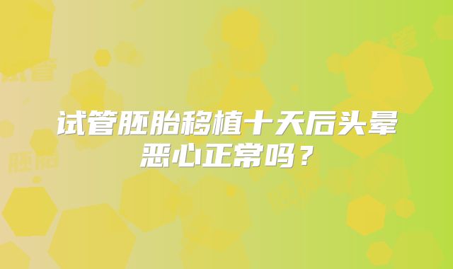 试管胚胎移植十天后头晕恶心正常吗？