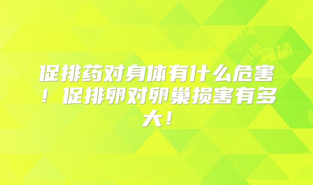 促排药对身体有什么危害！促排卵对卵巢损害有多大！
