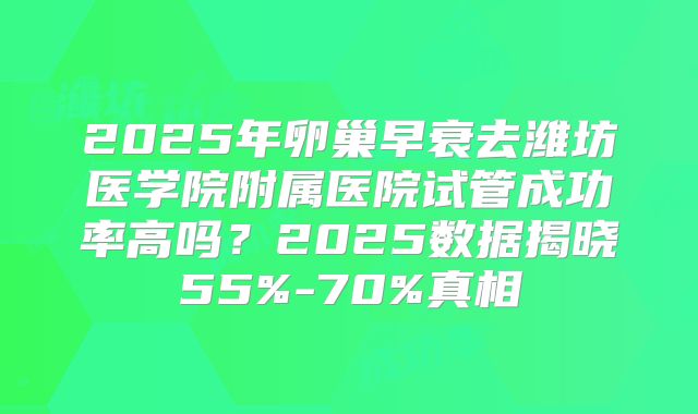 2025年卵巢早衰去潍坊医学院附属医院试管成功率高吗？2025数据揭晓55%-70%真相