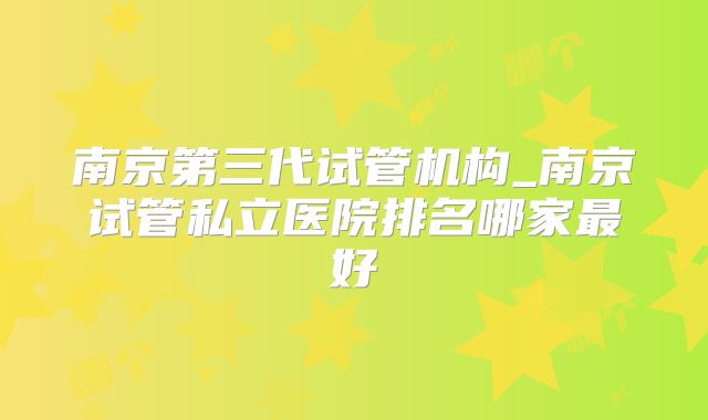 南京第三代试管机构_南京试管私立医院排名哪家最好