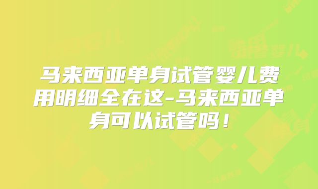 马来西亚单身试管婴儿费用明细全在这-马来西亚单身可以试管吗！