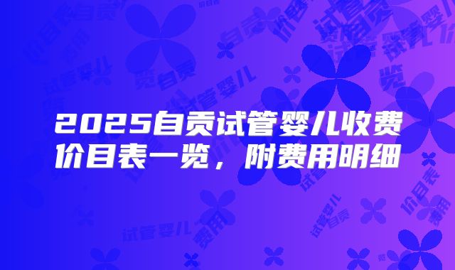 2025自贡试管婴儿收费价目表一览,附费用明细