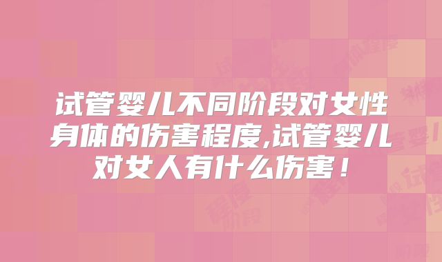 试管婴儿不同阶段对女性身体的伤害程度,试管婴儿对女人有什么伤害！