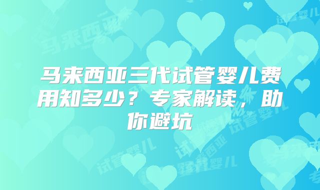 马来西亚三代试管婴儿费用知多少?专家解读,助你避坑