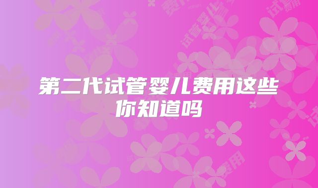 第二代试管婴儿费用这些你知道吗