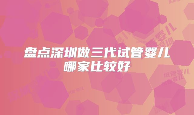 盘点深圳做三代试管婴儿哪家比较好