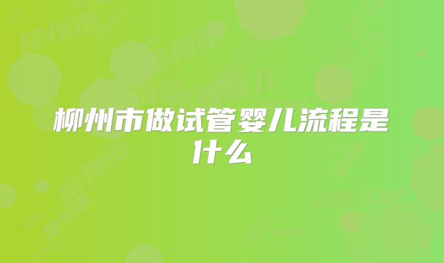柳州市做试管婴儿流程是什么