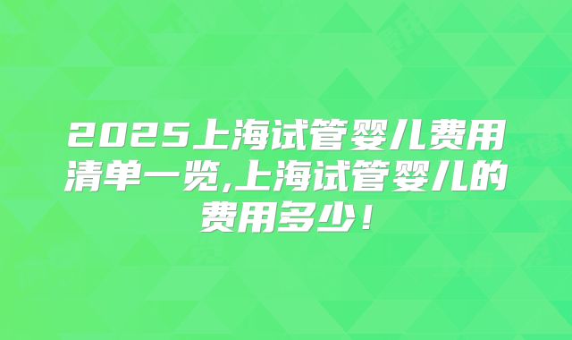 2025上海试管婴儿费用清单一览,上海试管婴儿的费用多少！