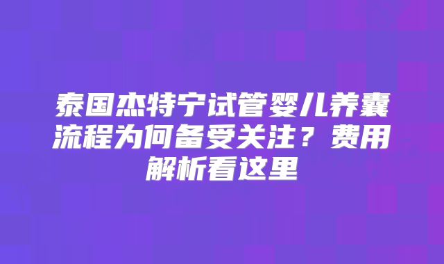 泰国杰特宁试管婴儿养囊流程为何备受关注？费用解析看这里