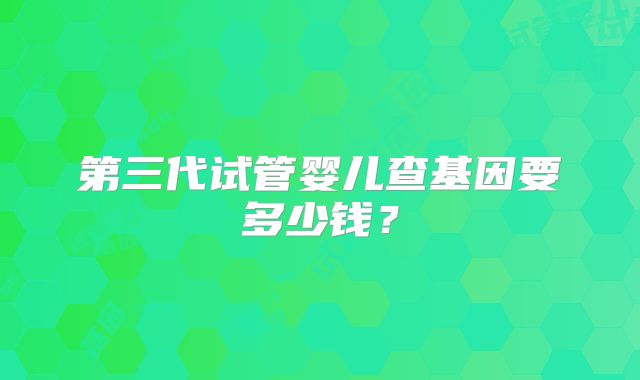 第三代试管婴儿查基因要多少钱？