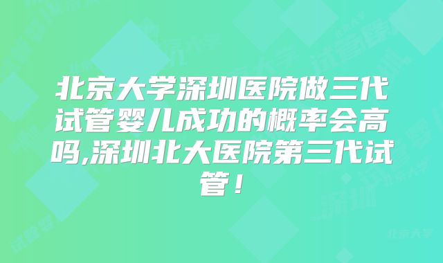 北京大学深圳医院做三代试管婴儿成功的概率会高吗,深圳北大医院第三代试管！