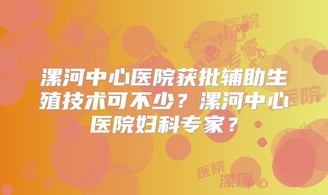 漯河中心医院获批辅助生殖技术可不少？漯河中心医院妇科专家？