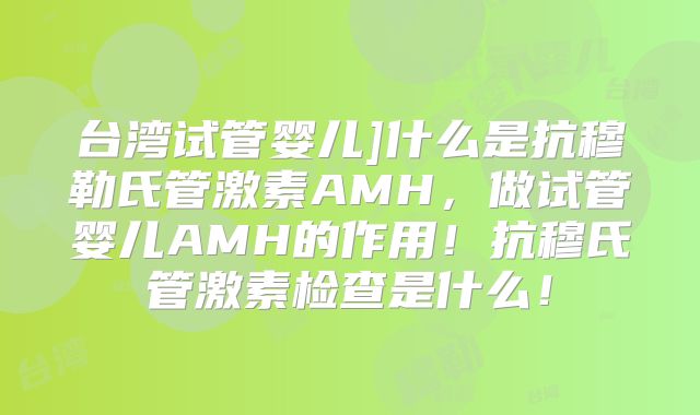 台湾试管婴儿]什么是抗穆勒氏管激素AMH，做试管婴儿AMH的作用！抗穆氏管激素检查是什么！