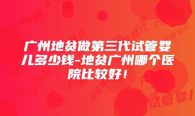 广州地贫做第三代试管婴儿多少钱-地贫广州哪个医院比较好！