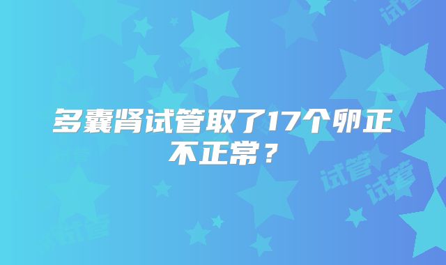 多囊肾试管取了17个卵正不正常？