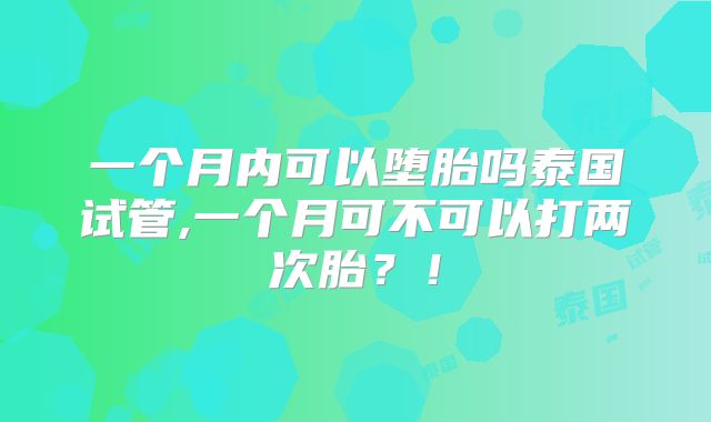 一个月内可以堕胎吗泰国试管,一个月可不可以打两次胎？！