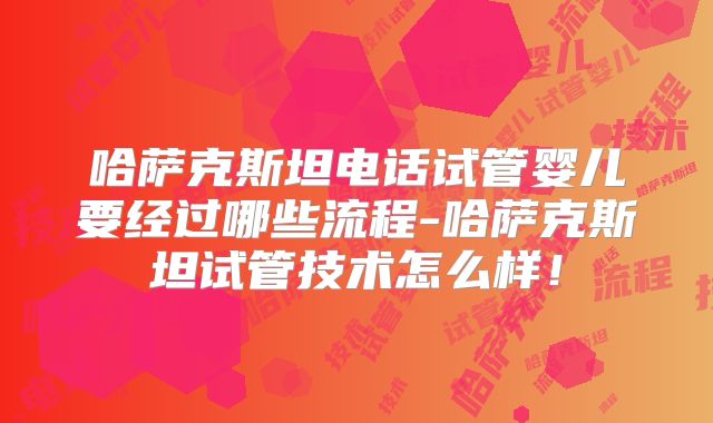 哈萨克斯坦电话试管婴儿要经过哪些流程-哈萨克斯坦试管技术怎么样！