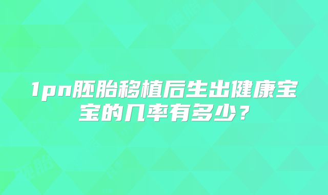 1pn胚胎移植后生出健康宝宝的几率有多少?