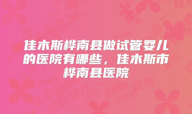 佳木斯桦南县做试管婴儿的医院有哪些,佳木斯市桦南县医院