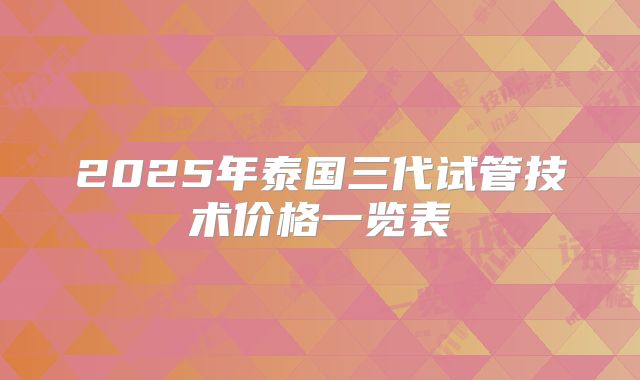 2025年泰国三代试管技术价格一览表